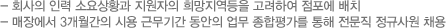 -회사의 인력 소요상황과 지원자의 희망지역등을 고려하여 점포에 배치 -매장에서 3개월간의 시용 근무기간 동안의 업무 종합평가를 통해 전문직 정규사원 채용
