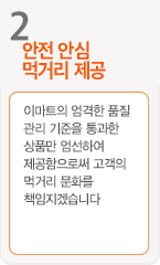 2.안전 안심 먹거리 제공 - 이마트의 엄격한 품질 관리기준을 통과한 상품만 엄선하여 제공함으로써 고객의 먹거리 문화를 책임지겠습니다.