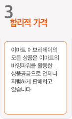 3.합리적 가격 - 이마트 에브리데이의 모든 상품은 이마트의 바잉파워를 활용한 상품공급으로 언제나 저렴하게 판매하고 있습니다.