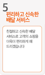 5.편리하고 신속한 배달 서비스 - 친절하고 신속한 배달 서비스로 고객의 쇼핑을 더욱더 편리하게 해 드리겠습니다.